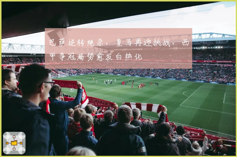 巴萨逆转绝杀，皇马再迎挑战，西甲争冠局势愈发白热化