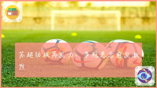 苏超劲旅再发力，争冠悬念愈发激烈