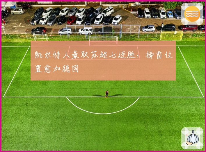 凯尔特人豪取苏超七连胜，榜首位置愈加稳固