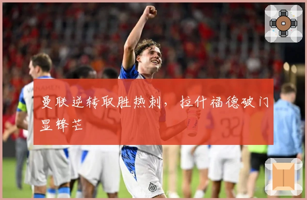 曼联逆转取胜热刺,拉什福德破门显锋芒