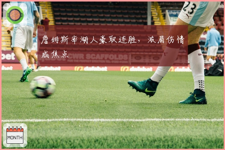 詹姆斯率湖人豪取连胜，浓眉伤情成焦点