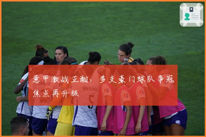 意甲激战正酣，多支豪门球队争冠焦点再升级