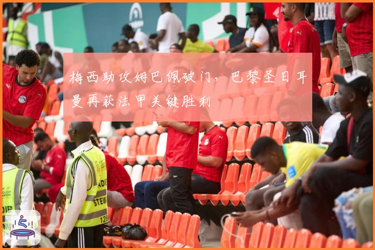 梅西助攻姆巴佩破门，巴黎圣日耳曼再获法甲关键胜利