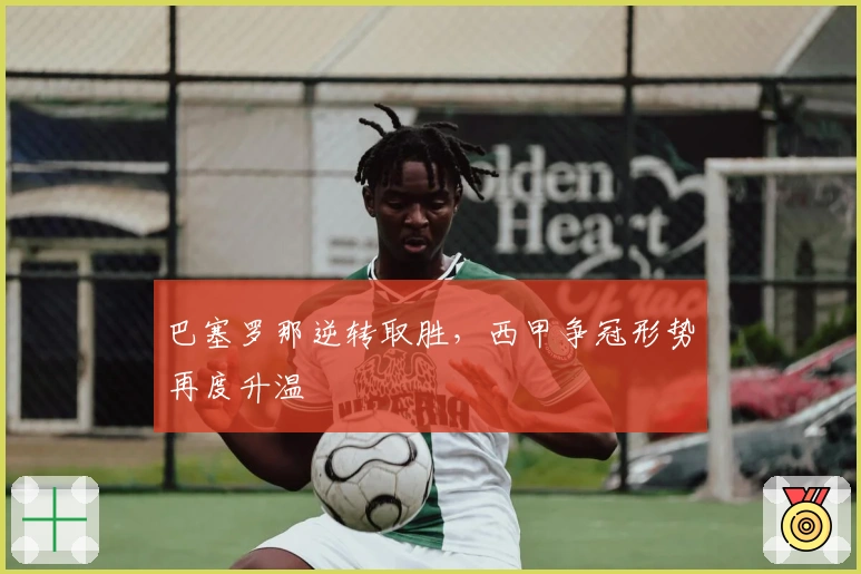 巴塞罗那逆转取胜，西甲争冠形势再度升温