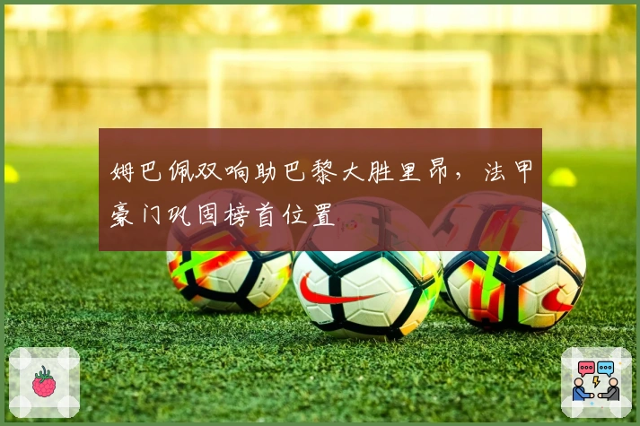 姆巴佩双响助巴黎大胜里昂，法甲豪门巩固榜首位置