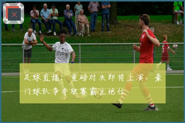足球直播：重磅对决即将上演，豪门球队争夺联赛霸主地位