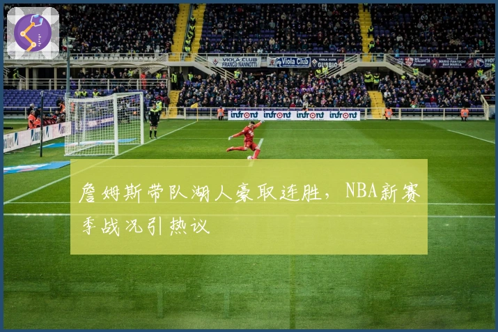 詹姆斯带队湖人豪取连胜,NBA新赛季战况引热议