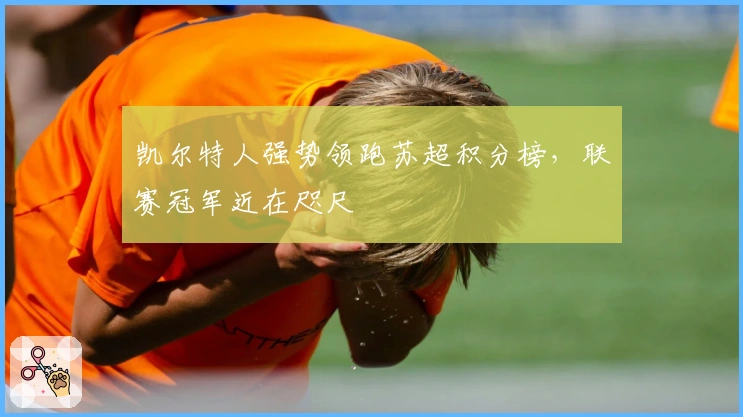 凯尔特人强势领跑苏超积分榜，联赛冠军近在咫尺