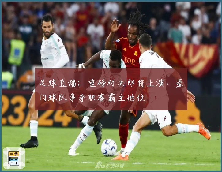 足球直播：重磅对决即将上演，豪门球队争夺联赛霸主地位