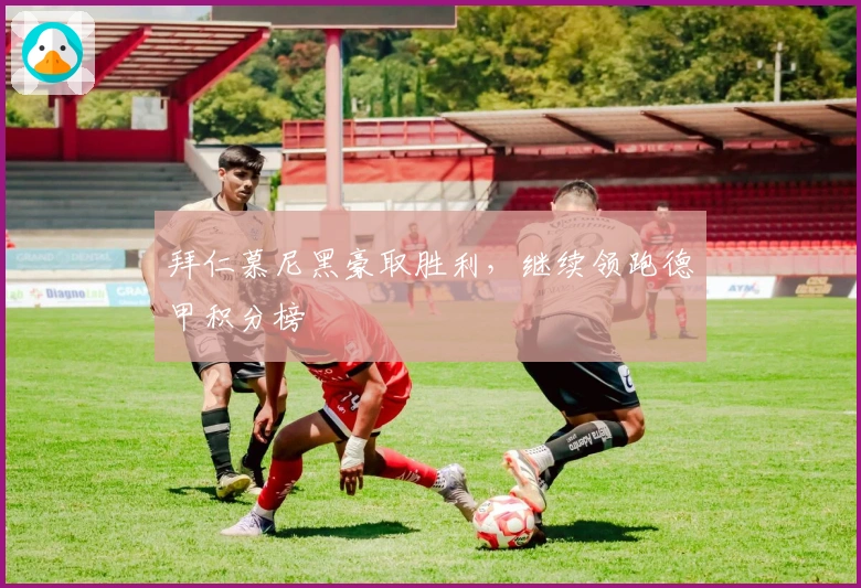 拜仁慕尼黑豪取胜利，继续领跑德甲积分榜