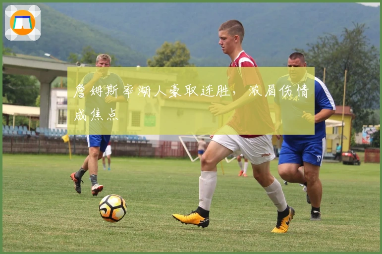 詹姆斯率湖人豪取连胜，浓眉伤情成焦点