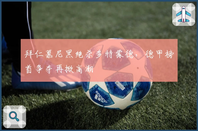 拜仁慕尼黑绝杀多特蒙德，德甲榜首争夺再掀高潮