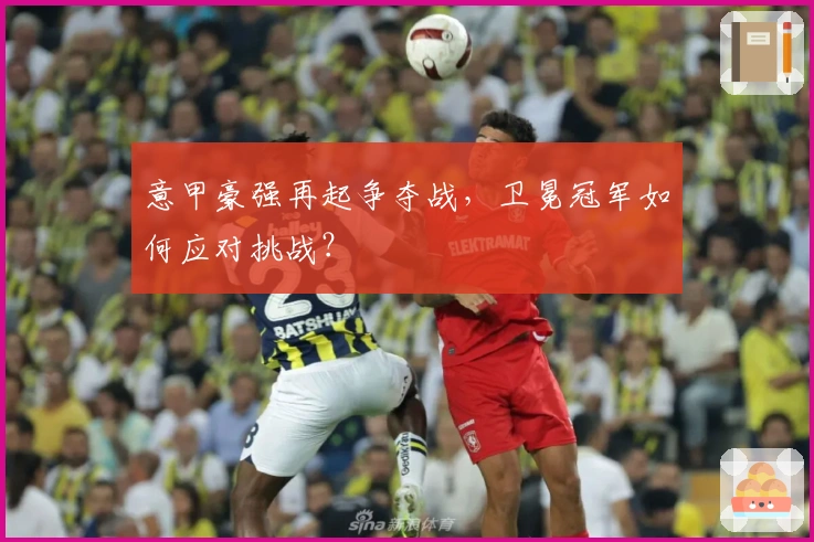 意甲豪强再起争夺战，卫冕冠军如何应对挑战？