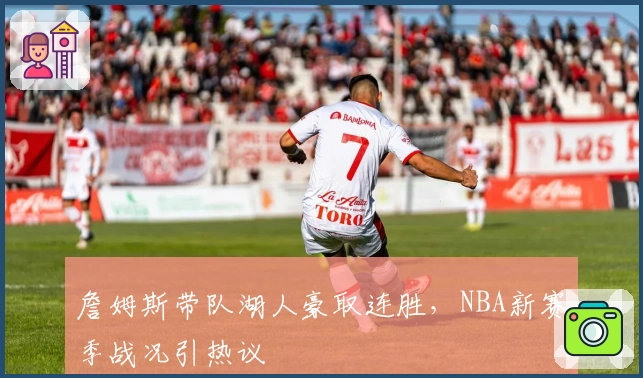 詹姆斯带队湖人豪取连胜，NBA新赛季战况引热议