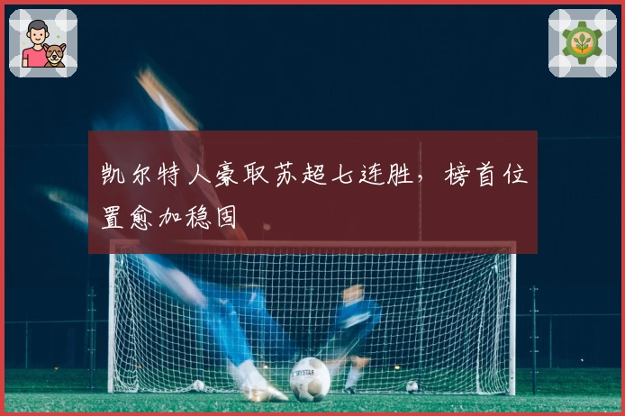 凯尔特人豪取苏超七连胜，榜首位置愈加稳固