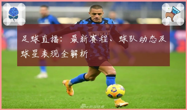 足球直播：最新赛程、球队动态及球星表现全解析