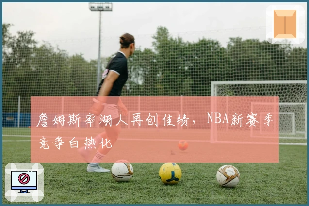 詹姆斯率湖人再创佳绩，NBA新赛季竞争白热化