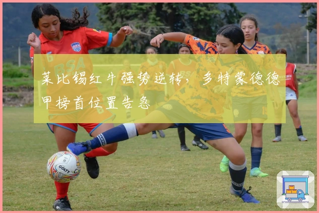 莱比锡红牛强势逆转，多特蒙德德甲榜首位置告急