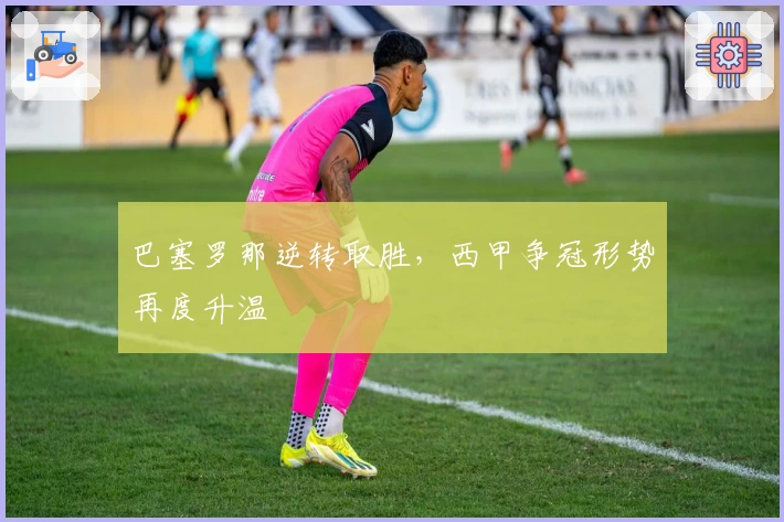 巴塞罗那逆转取胜，西甲争冠形势再度升温