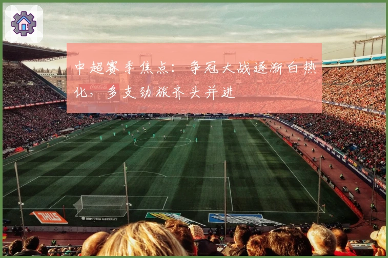 中超赛季焦点：争冠大战逐渐白热化，多支劲旅齐头并进